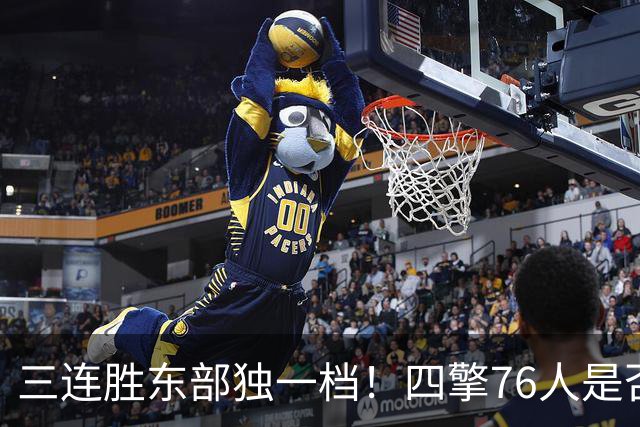 三连胜东部独一档！四擎76人是否真的完美无缺？