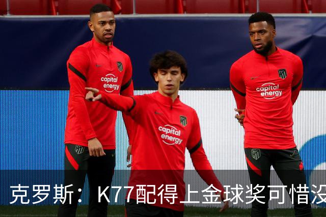 克罗斯：K77配得上金球奖可惜没参加世界杯，本来他很有胜算