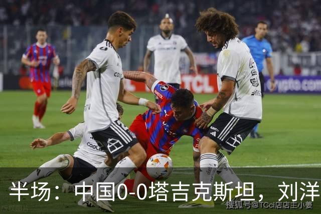 半场：中国0-0塔吉克斯坦，刘洋失单刀，韦世豪染黄