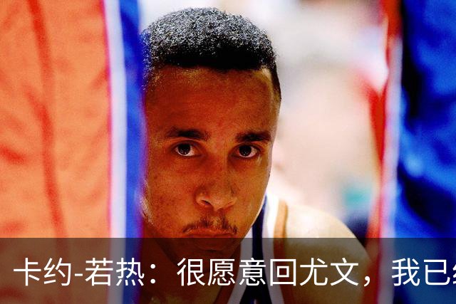 卡约-若热：很愿意回尤文，我已经准备好回到意大利了