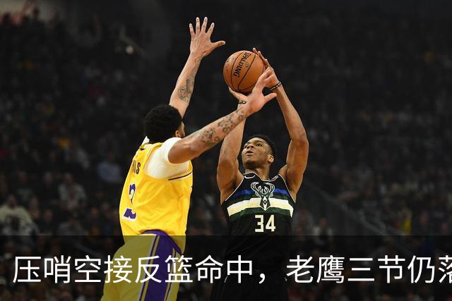压哨空接反篮命中，老鹰三节仍落后11分