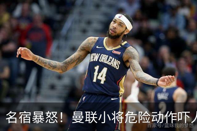 名宿暴怒！曼联小将危险动作吓人！埋下崩盘导火索