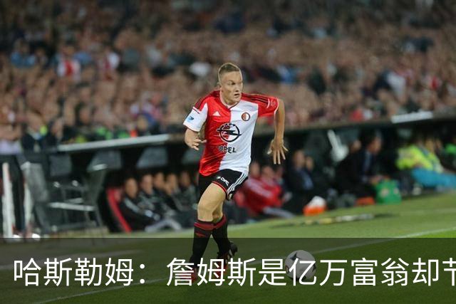 哈斯勒姆：詹姆斯是亿万富翁却节俭，镜头一关我们就说他抠门