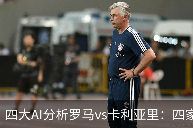 四大AI分析罗马vs卡利亚里：四家一致看好主胜