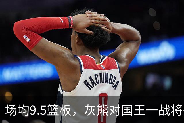 场均9.5篮板，灰熊对国王一战将失去他