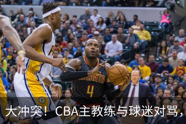 大冲突！CBA主教练与球迷对骂，场面十分尴尬