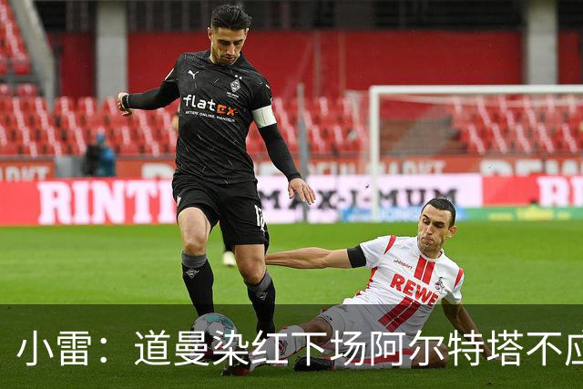 小雷：道曼染红下场阿尔特塔不应该那样，有什么事应回更衣室再说