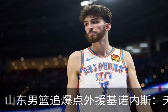 山东男篮追爆点外援基诺内斯：天赋断层领先，但三大死结难破
