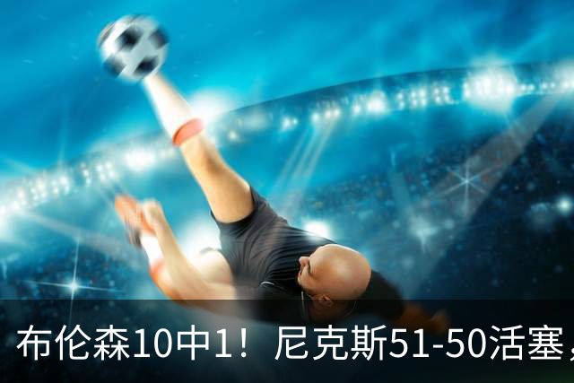 布伦森10中1！尼克斯51-50活塞，看数据：他是头号功臣！