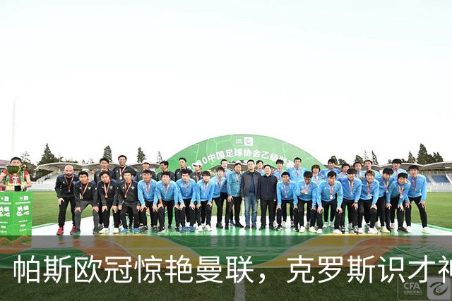 帕斯欧冠惊艳曼联，克罗斯识才神准，皇马回购成悬念