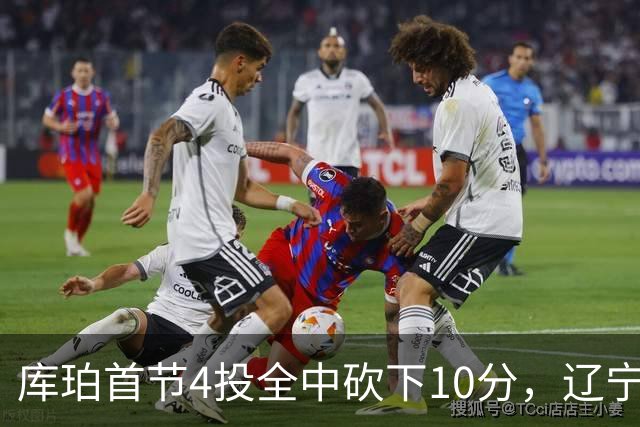 库珀首节4投全中砍下10分，辽宁首节18-4领先四川
