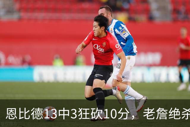 恩比德13中3狂砍10分，老詹绝杀助76人双杀卫冕冠军