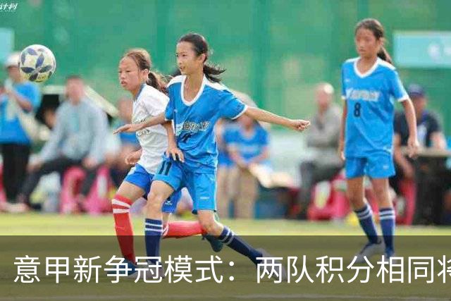 意甲新争冠模式：两队积分相同将进行夺冠附加赛