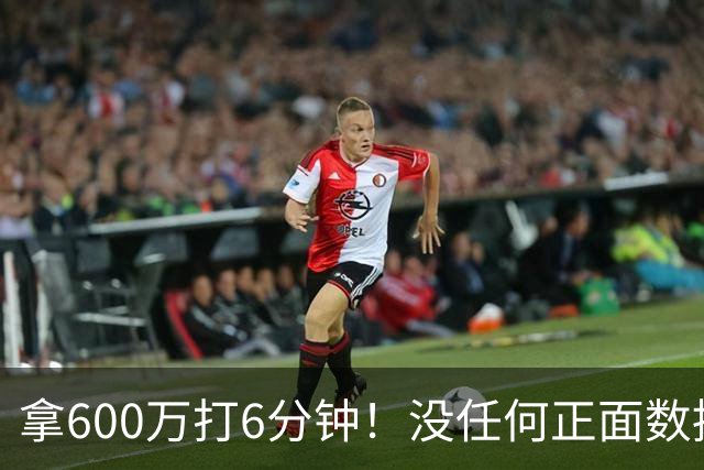 拿600万打6分钟！没任何正面数据3犯规极其辣眼，遭弃用一点不冤