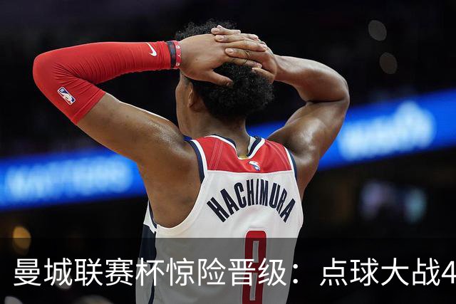 曼城联赛杯惊险晋级：点球大战4-3力克布莱顿，鲁利两扑点立功