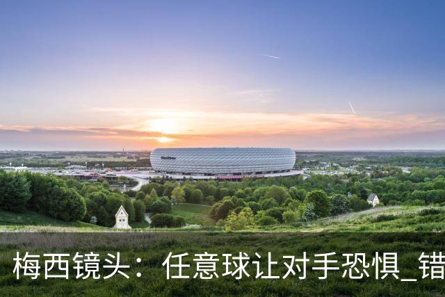 梅西镜头：任意球让对手恐惧 错失良机后痛苦拍广告牌