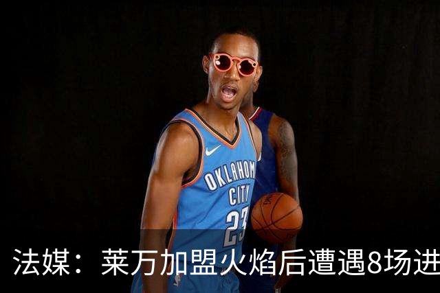 法媒：莱万加盟火焰后遭遇8场进球荒，17场仅6球遭质疑