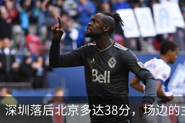 深圳落后北京多达38分，场边的主教练顾全面露难色