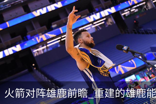 火箭对阵雄鹿前瞻 重建的雄鹿能为火箭带来什么威胁 乌度卡会如何应对