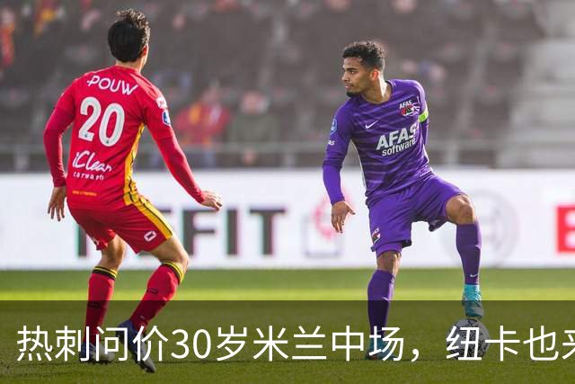 热刺问价30岁米兰中场，纽卡也来抢