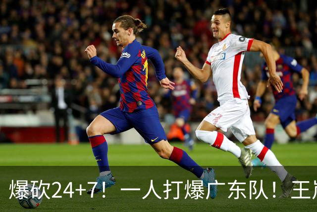爆砍24+7！一人打爆广东队！王岚嵚怒吼庆祝，胡明轩全场6中1！