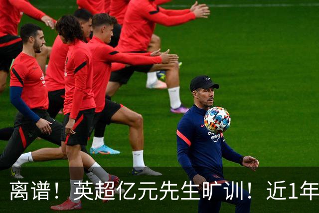 离谱！英超亿元先生旷训！近1年0进球