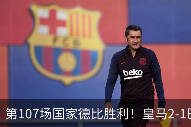 第107场国家德比胜利！皇马2-1巴萨！终结对手联赛9连胜！