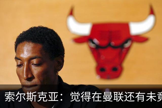 索尔斯克亚：觉得在曼联还有未竟之事 年初接触时从未要更长合同