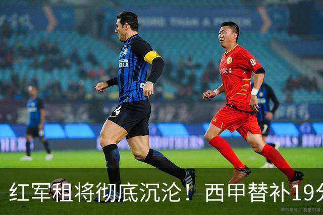红军租将彻底沉沦！西甲替补19分钟染红 赛季至今0首发