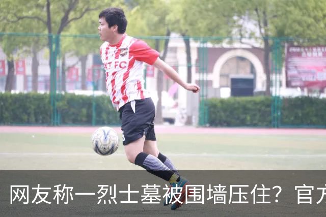 网友称一烈士墓被围墙压住？官方回应：系纪念碑，将移往烈士陵园安放