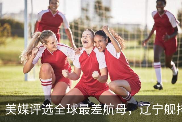 美媒评选全球最差航母，辽宁舰排名第1，原因竟与俄罗斯有关