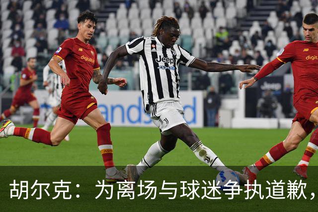 胡尔克：为离场与球迷争执道歉，绝不后悔加盟弗鲁米嫩塞