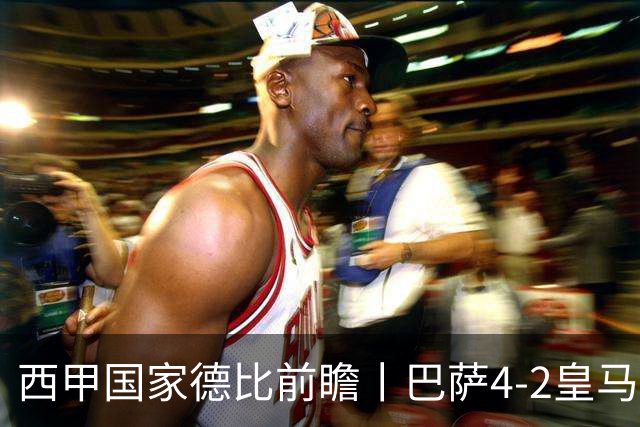 西甲国家德比前瞻丨巴萨4-2皇马：赛季新败巴萨迎来状态正佳皇马