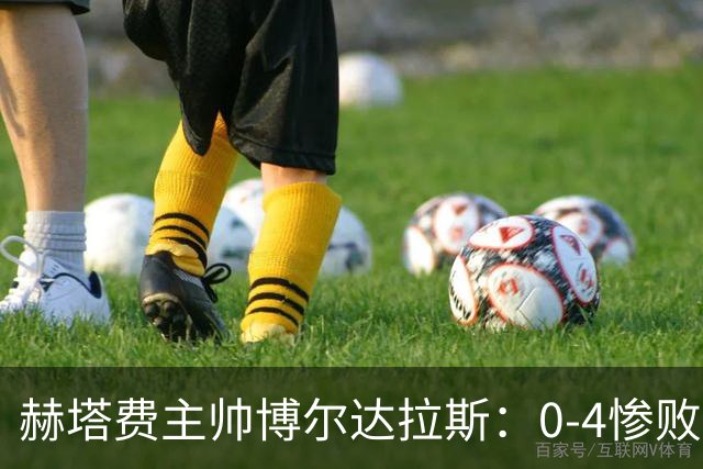赫塔费主帅博尔达拉斯：0-4惨败毕包不可接受，球队已跌至谷底