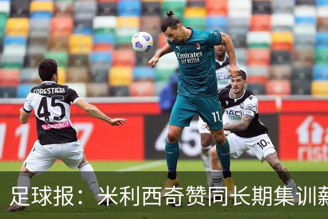 足球报：米利西奇赞同长期集训薪水不高，曼城技术总监选帅分最高