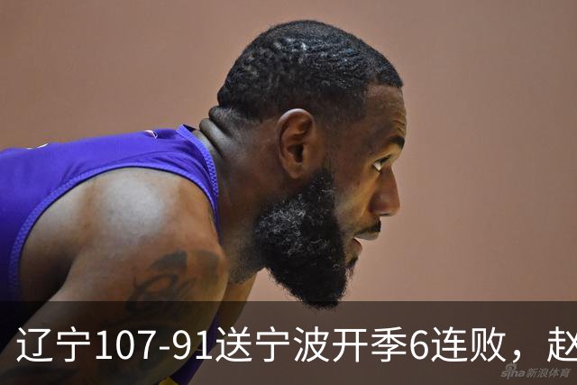 辽宁107-91送宁波开季6连败，赵继伟16+6，爱德华兹24分，栾利程15+5