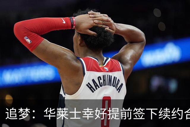 追梦：华莱士幸好提前签下续约合同 伤病可能瞬间改变一切