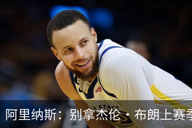 阿里纳斯：别拿杰伦·布朗上赛季的表现来苛求塔图姆