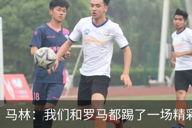 马林：我们和罗马都踢了一场精彩的比赛，继续这么踢就能赢得胜利