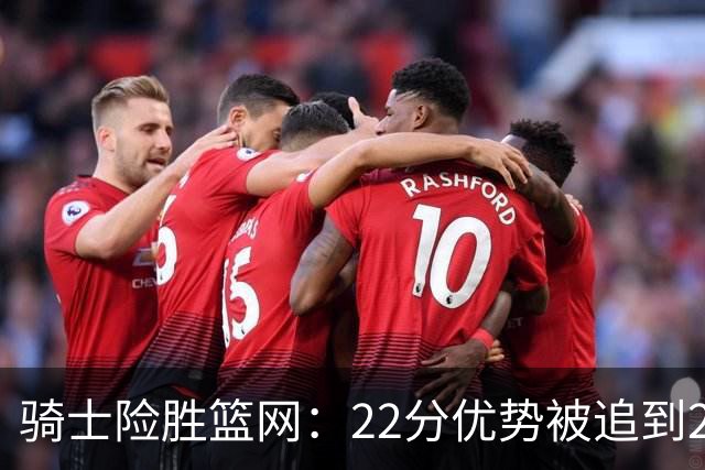 骑士险胜篮网：22分优势被追到2分，哈登8中1暴露争冠隐患