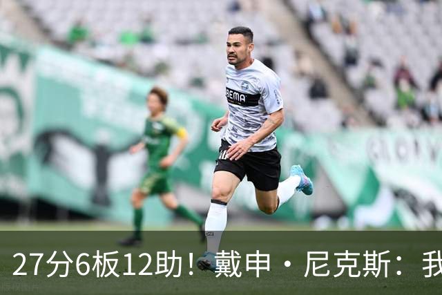 27分6板12助！戴申·尼克斯：我打得很不错 但还有改进的空间
