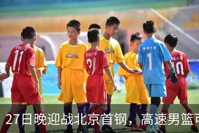 27日晚迎战北京首钢，高速男篮可否破除对手不败金身？