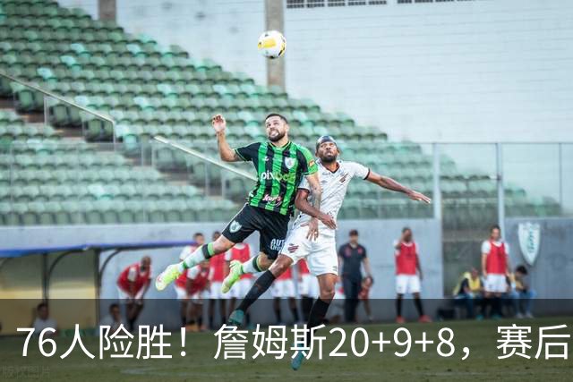 76人险胜！詹姆斯20+9+8，赛后布朗走入场内，一把抱住老詹庆祝