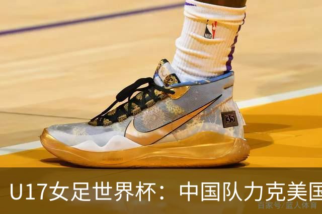 U17女足世界杯：中国队力克美国队，三战全胜小组头名出线